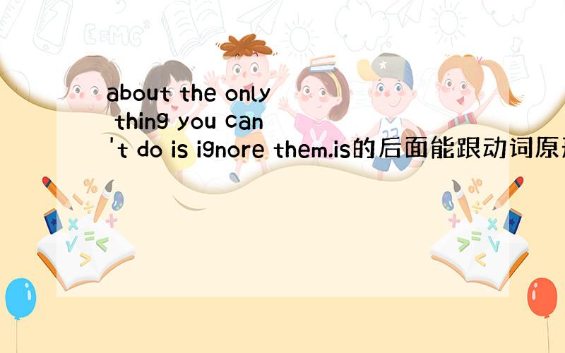 about the only thing you can't do is ignore them.is的后面能跟动词原形