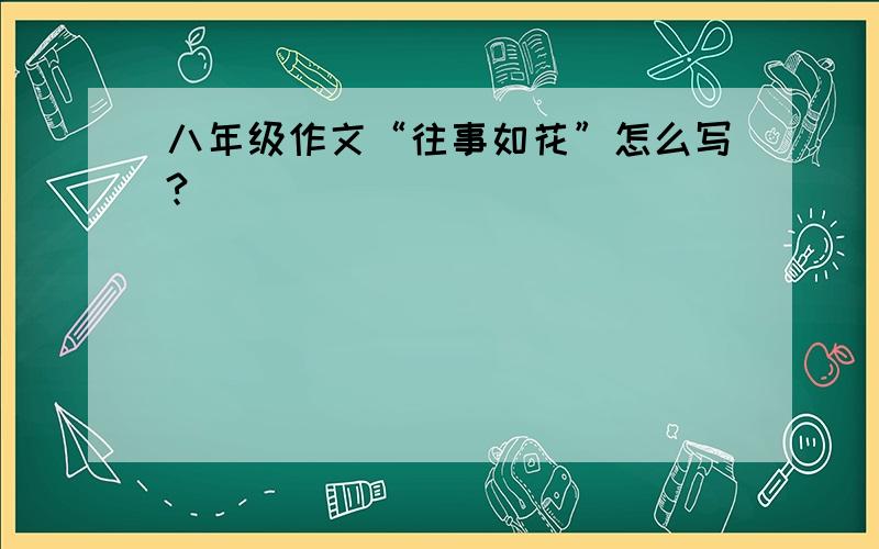 八年级作文“往事如花”怎么写?