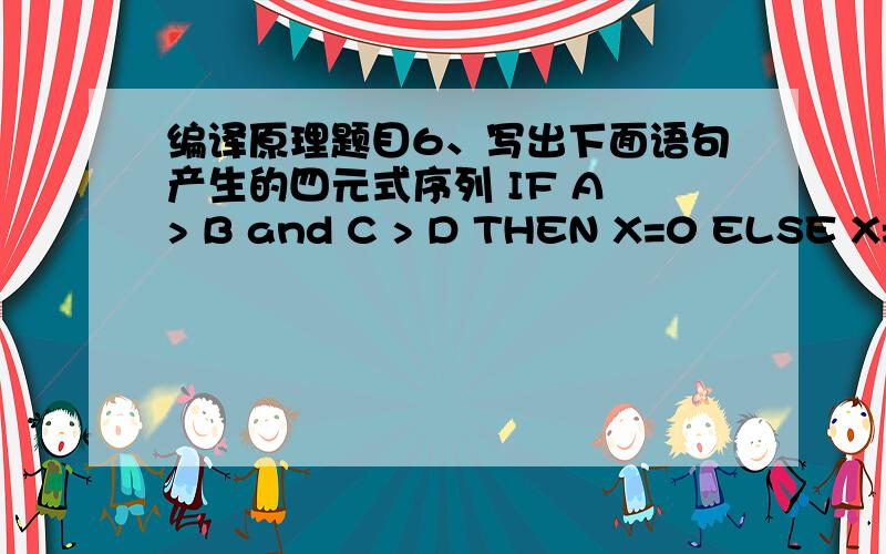 编译原理题目6、写出下面语句产生的四元式序列 IF A > B and C > D THEN X=0 ELSE X=1