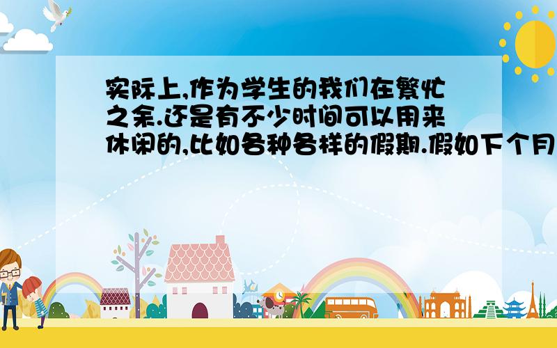 实际上,作为学生的我们在繁忙之余.还是有不少时间可以用来休闲的,比如各种各样的假期.假如下个月你有一个假期.你打算如何度