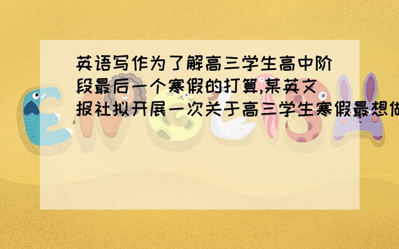 英语写作为了解高三学生高中阶段最后一个寒假的打算,某英文报社拟开展一次关于高三学生寒假最想做的三件