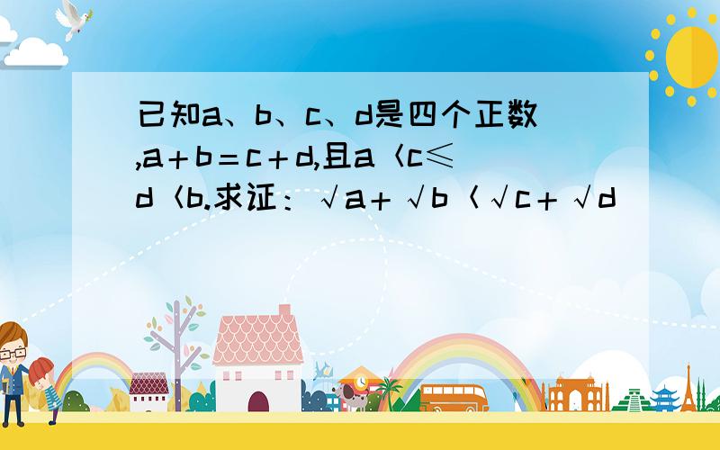 已知a、b、c、d是四个正数,a＋b＝c＋d,且a＜c≤d＜b.求证：√a＋√b＜√c＋√d