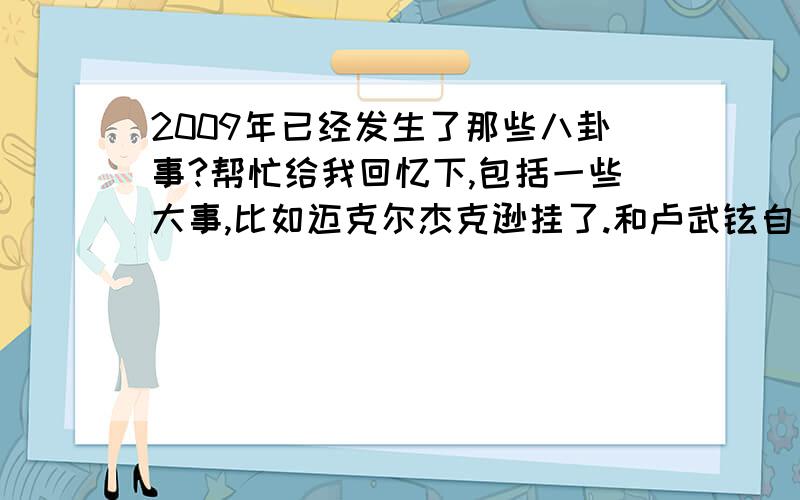 2009年已经发生了那些八卦事?帮忙给我回忆下,包括一些大事,比如迈克尔杰克逊挂了.和卢武铉自杀!国服魔兽世界换代理.之