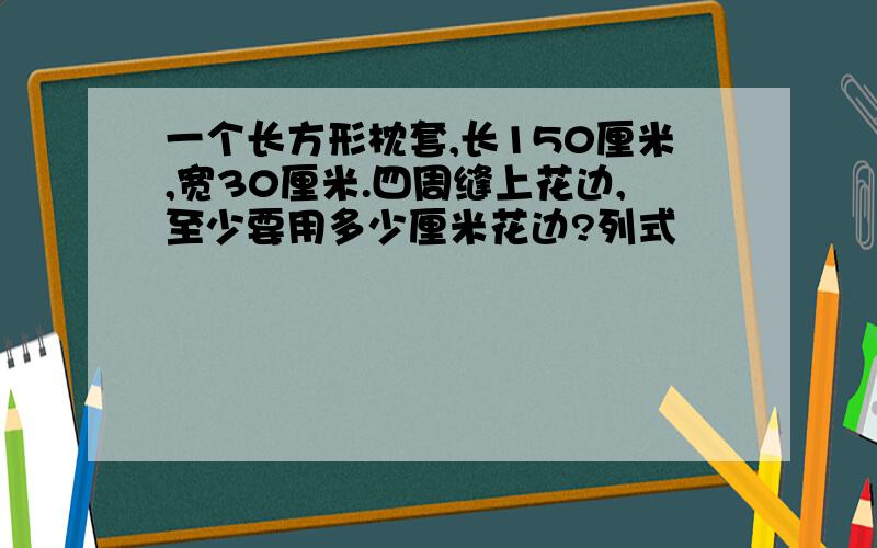 一个长方形枕套,长150厘米,宽30厘米.四周缝上花边,至少要用多少厘米花边?列式