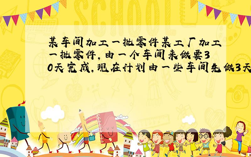 某车间加工一批零件某工厂加工一批零件,由一个车间来做要30天完成,现在计划由一些车间先做3天,再增加2个车间和他们一起做