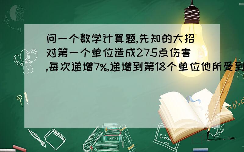 问一个数学计算题,先知的大招对第一个单位造成275点伤害,每次递增7%,递增到第18个单位他所受到的伤害是多少?