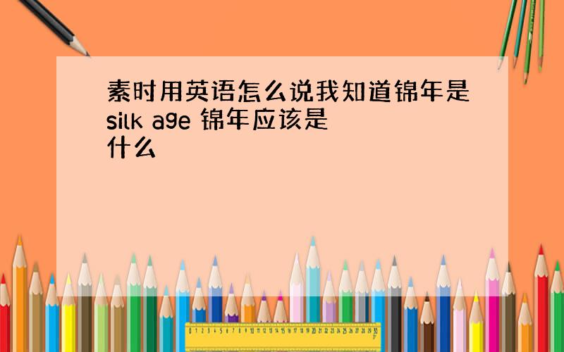 素时用英语怎么说我知道锦年是silk age 锦年应该是什么