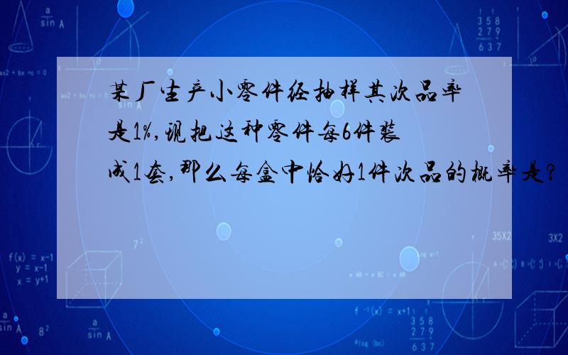 某厂生产小零件经抽样其次品率是1%,现把这种零件每6件装成1套,那么每盒中恰好1件次品的概率是?