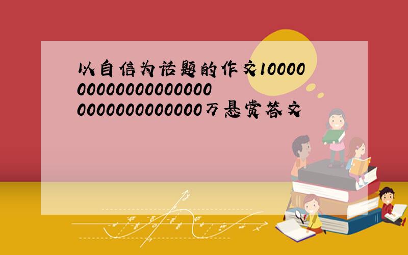 以自信为话题的作文10000000000000000000000000000000万悬赏答文