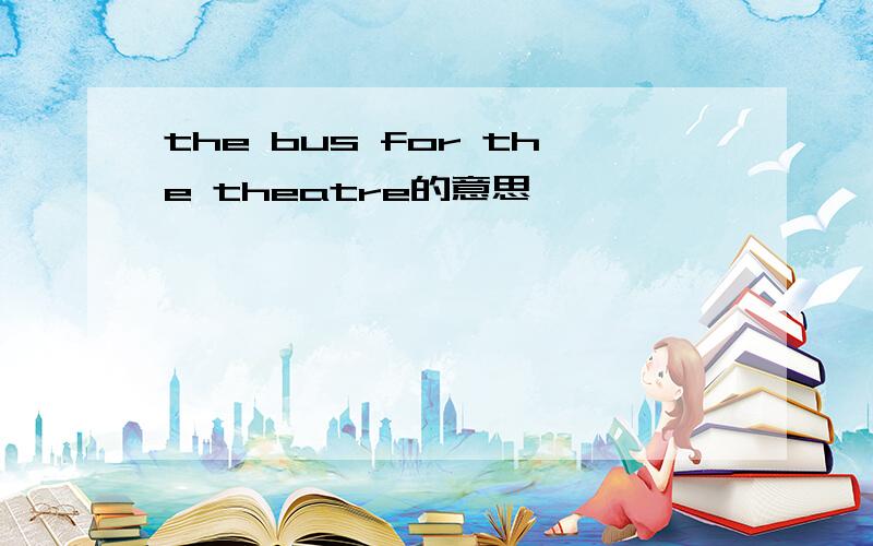 the bus for the theatre的意思