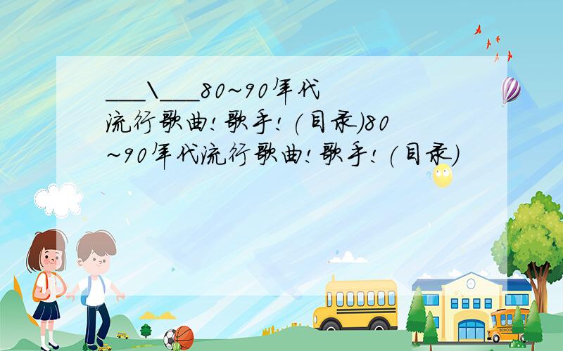 ___\___80~90年代流行歌曲!歌手!(目录)80~90年代流行歌曲!歌手!(目录)