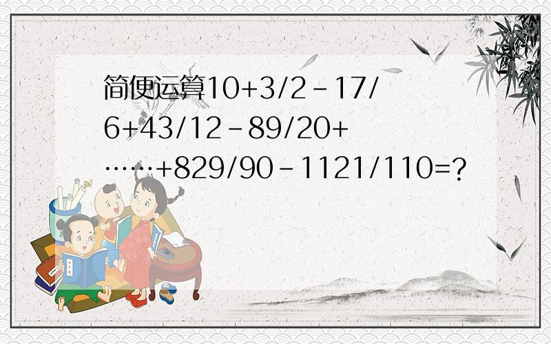 简便运算10+3/2-17/6+43/12-89/20+……+829/90-1121/110=?