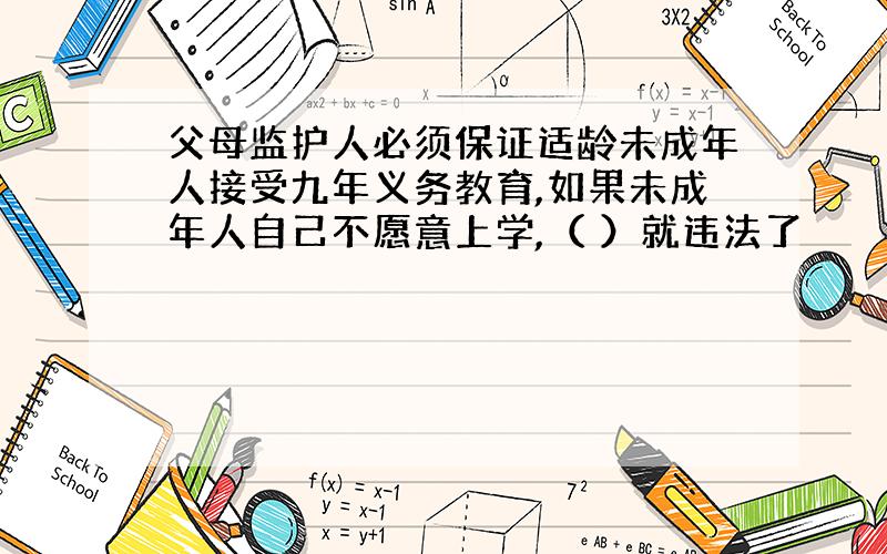 父母监护人必须保证适龄未成年人接受九年义务教育,如果未成年人自己不愿意上学,（ ）就违法了