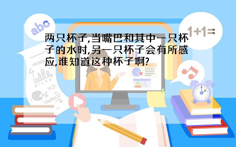 两只杯子,当嘴巴和其中一只杯子的水时,另一只杯子会有所感应,谁知道这种杯子啊?