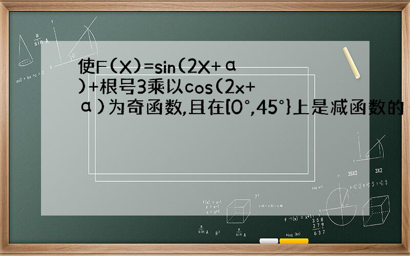 使F(X)=sin(2X+α)+根号3乘以cos(2x+α)为奇函数,且在[0°,45°}上是减函数的α的一个值是拜托各