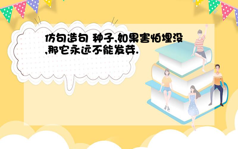 仿句造句 种子,如果害怕埋没,那它永远不能发芽.