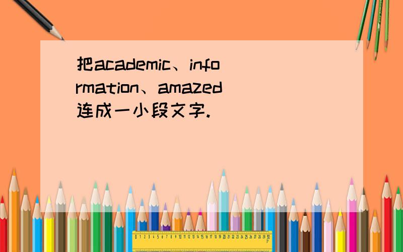 把academic、information、amazed连成一小段文字.