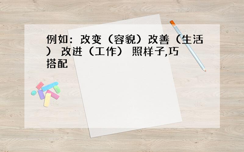 例如：改变（容貌）改善（生活） 改进（工作） 照样子,巧搭配