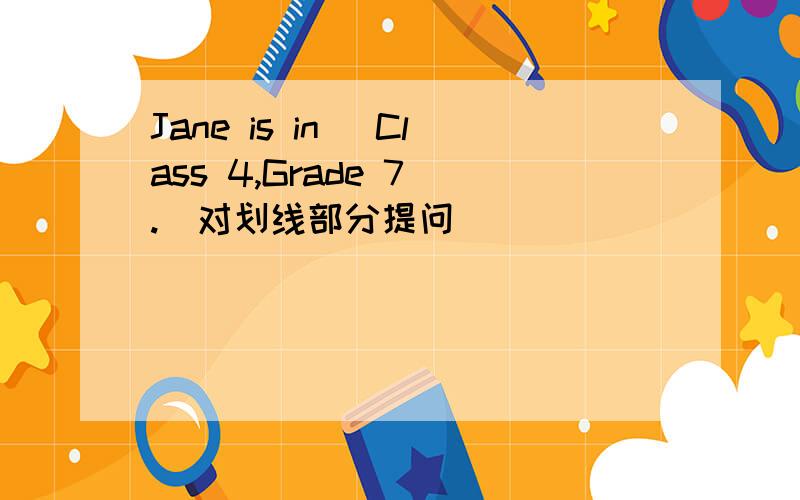 Jane is in _Class 4,Grade 7_.(对划线部分提问)