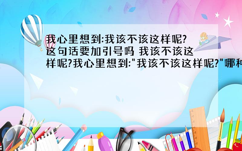 我心里想到:我该不该这样呢?这句话要加引号吗 我该不该这样呢?我心里想到: