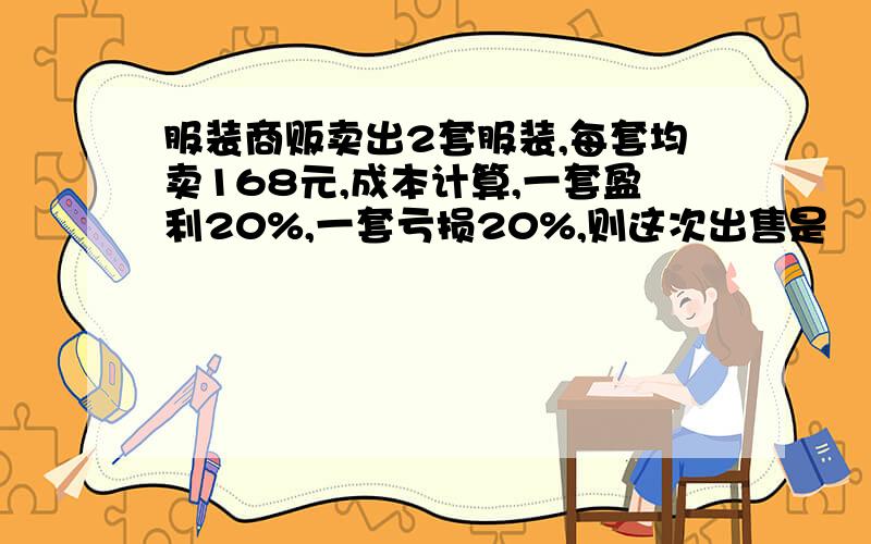 服装商贩卖出2套服装,每套均卖168元,成本计算,一套盈利20%,一套亏损20%,则这次出售是