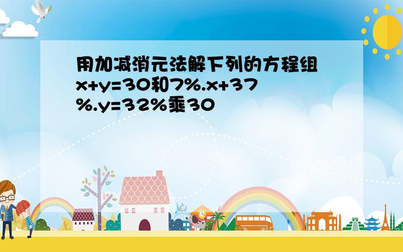 用加减消元法解下列的方程组 x+y=30和7%.x+37%.y=32%乘30