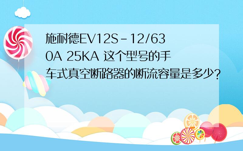 施耐德EV12S-12/630A 25KA 这个型号的手车式真空断路器的断流容量是多少?