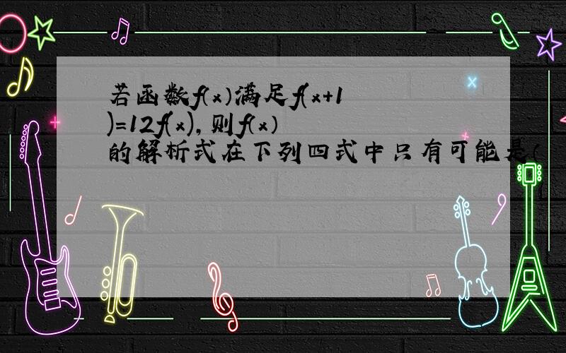 若函数f（x）满足f(x+1)＝12f(x)，则f（x）的解析式在下列四式中只有可能是（　　）