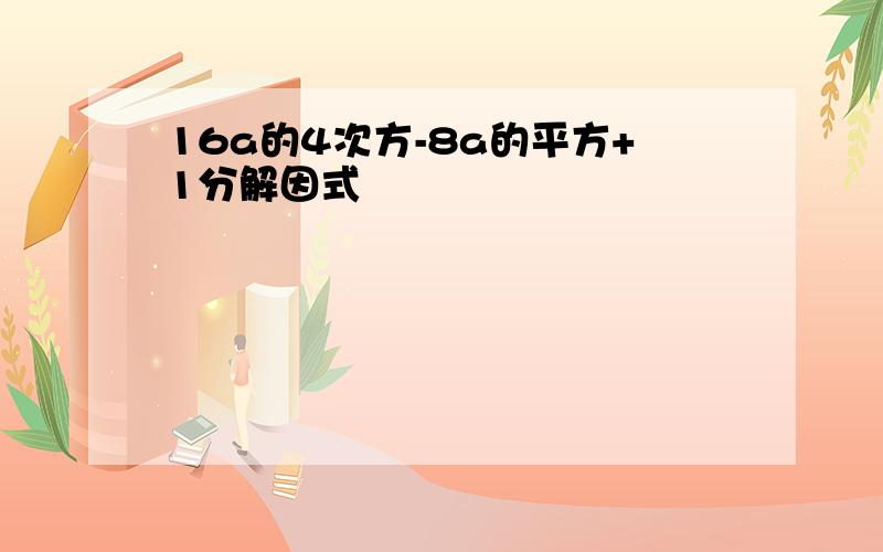 16a的4次方-8a的平方+1分解因式