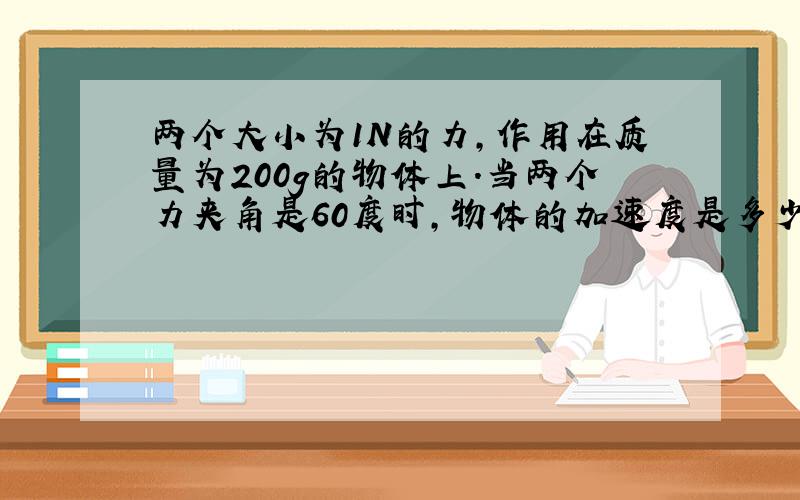 两个大小为1N的力,作用在质量为200g的物体上.当两个力夹角是60度时,物体的加速度是多少?