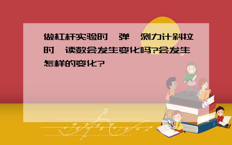 做杠杆实验时,弹簧测力计斜拉时,读数会发生变化吗?会发生怎样的变化?