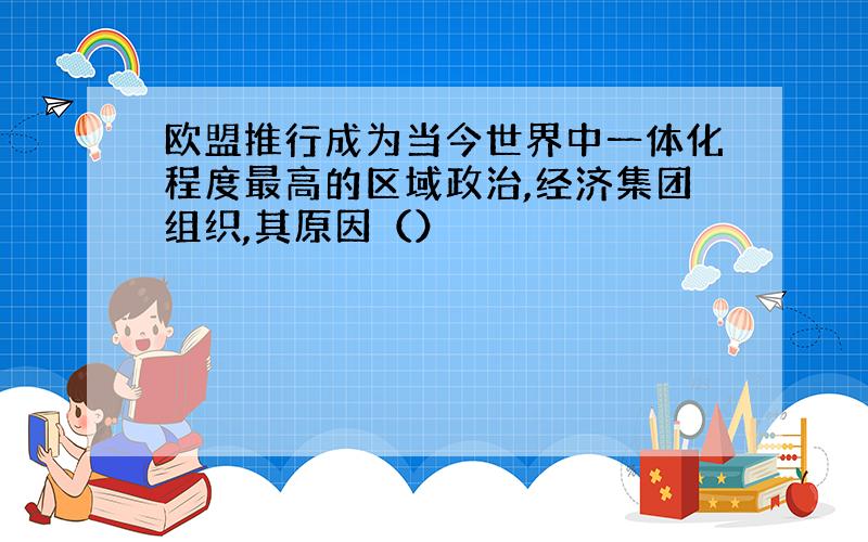 欧盟推行成为当今世界中一体化程度最高的区域政治,经济集团组织,其原因（）