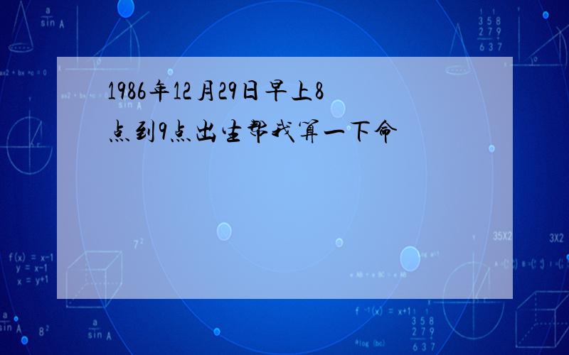 1986年12月29日早上8点到9点出生帮我算一下命