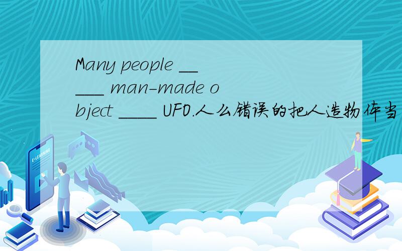 Many people _____ man-made object ____ UFO.人么错误的把人造物体当成UFO