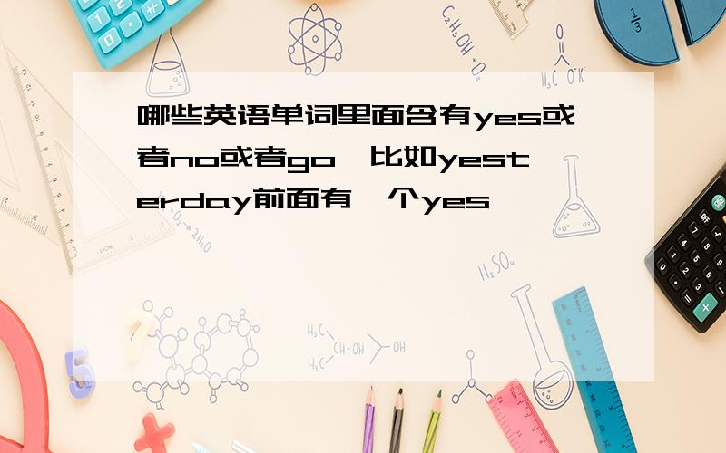 哪些英语单词里面含有yes或者no或者go,比如yesterday前面有一个yes