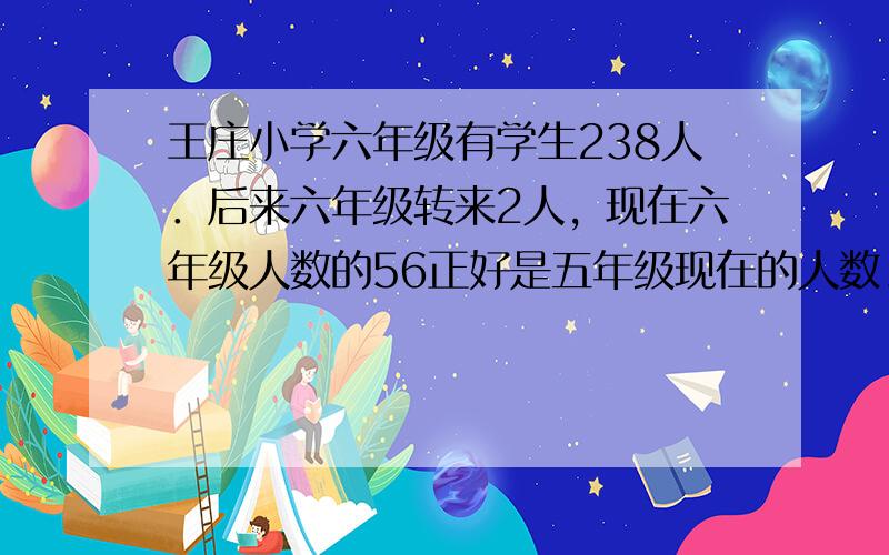 王庄小学六年级有学生238人．后来六年级转来2人，现在六年级人数的56正好是五年级现在的人数．现在五年级比六年级少多少人