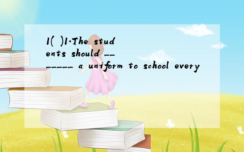 1( )1.The students should _______ a uniform to school every