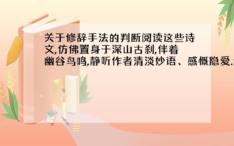 关于修辞手法的判断阅读这些诗文,仿佛置身于深山古刹,伴着幽谷鸟鸣,静听作者清淡妙语、感慨隐爱.请问为什么是比喻而不是想象