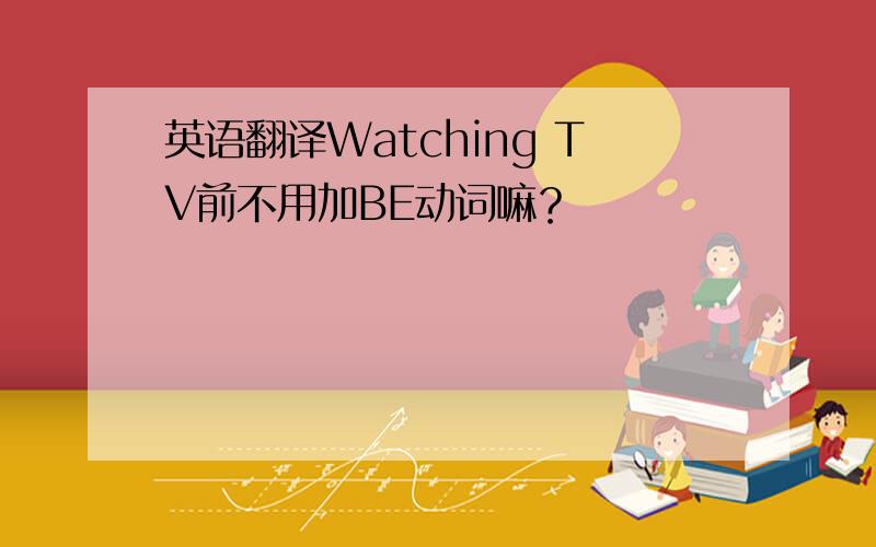 英语翻译Watching TV前不用加BE动词嘛？