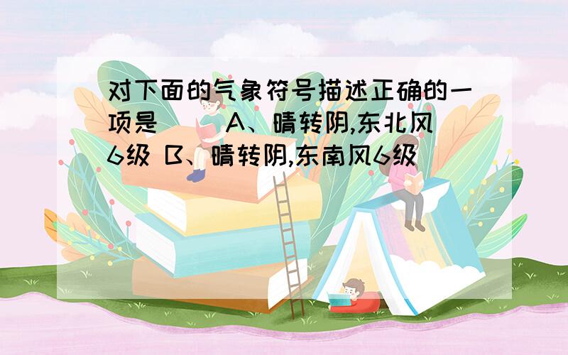 对下面的气象符号描述正确的一项是( )A、晴转阴,东北风6级 B、晴转阴,东南风6级