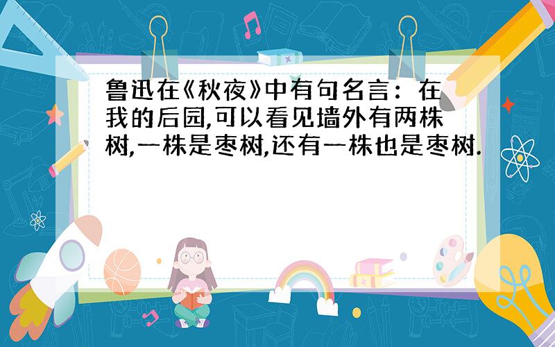 鲁迅在《秋夜》中有句名言：在我的后园,可以看见墙外有两株树,一株是枣树,还有一株也是枣树.