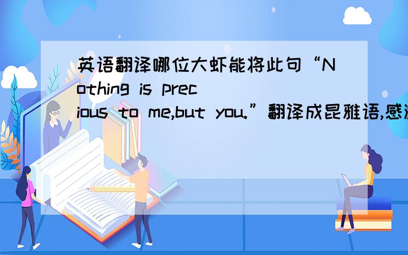 英语翻译哪位大虾能将此句“Nothing is precious to me,but you.”翻译成昆雅语,感激不尽（