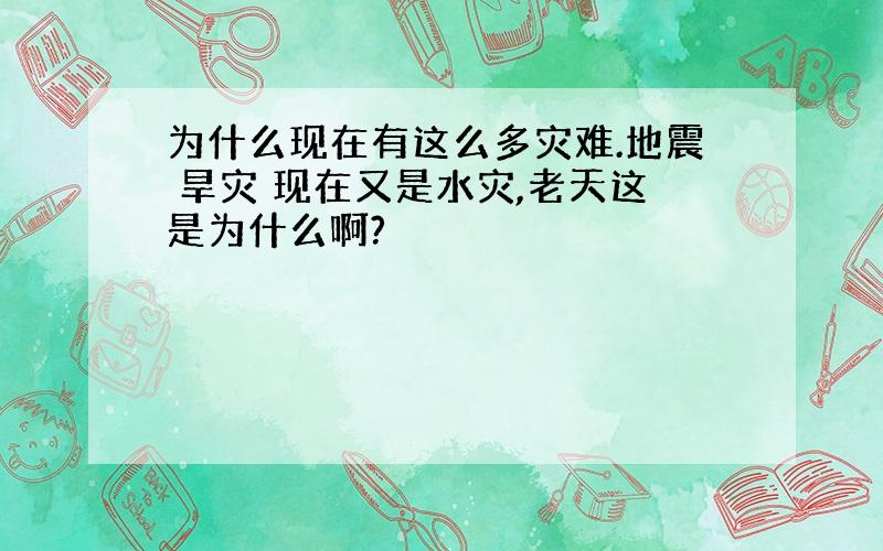 为什么现在有这么多灾难.地震 旱灾 现在又是水灾,老天这是为什么啊?