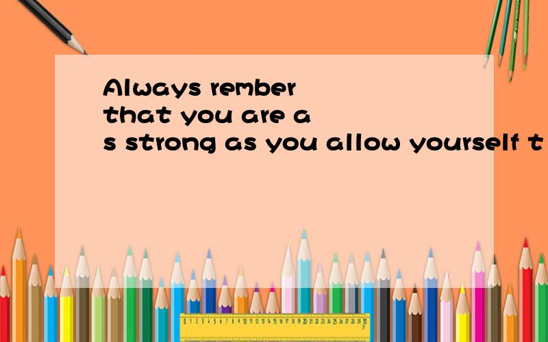 Always rember that you are as strong as you allow yourself t