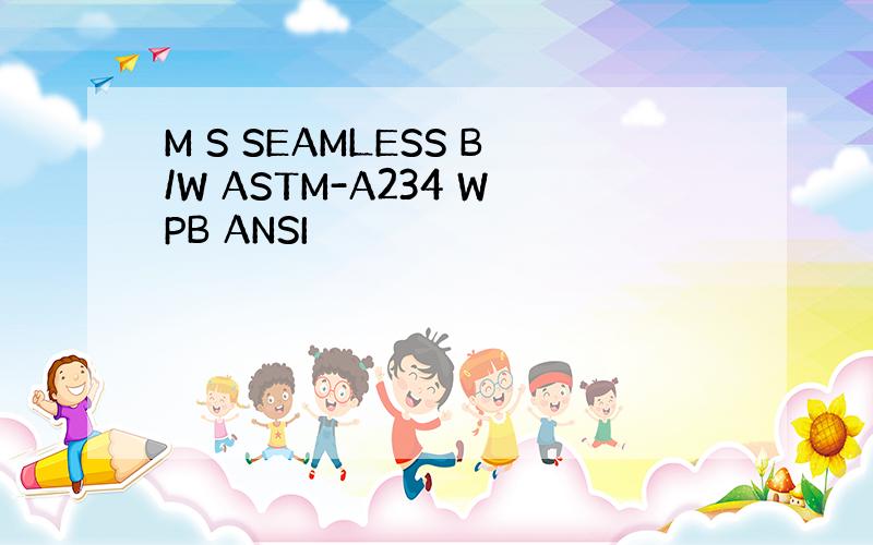 M S SEAMLESS B/W ASTM-A234 WPB ANSI