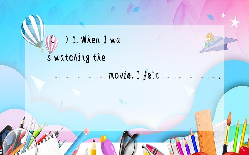 ( )1.When I was watching the _____ movie,I felt _____.