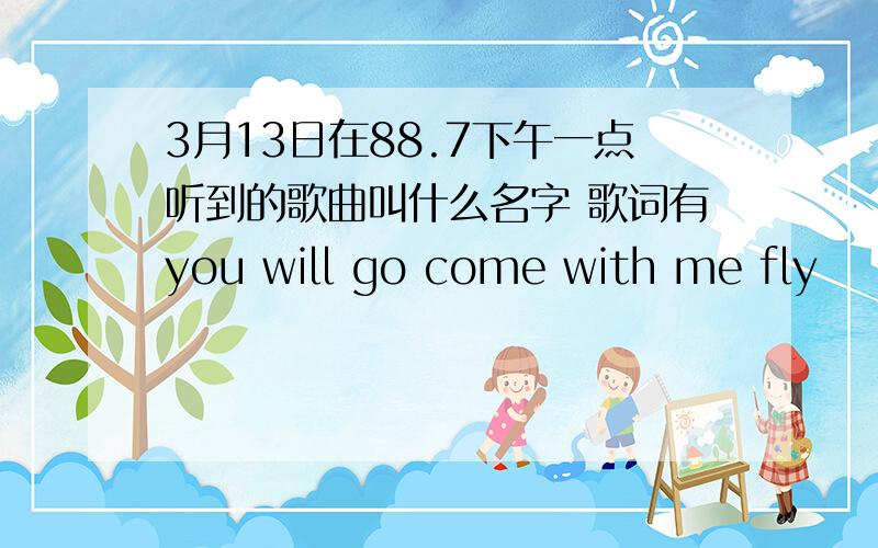 3月13日在88.7下午一点听到的歌曲叫什么名字 歌词有you will go come with me fly