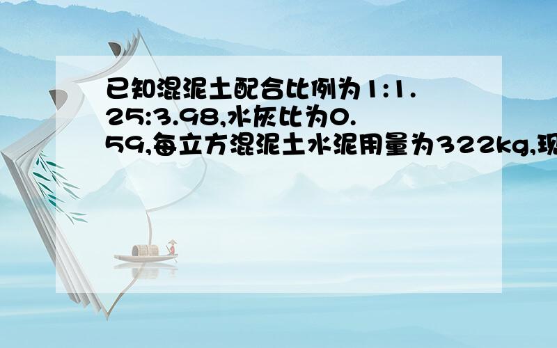 已知混泥土配合比例为1:1.25:3.98,水灰比为0.59,每立方混泥土水泥用量为322kg,现测得施工现场沙子的含水