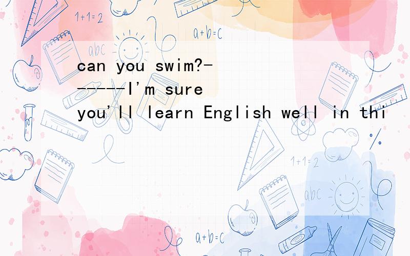 can you swim?------I'm sure you'll learn English well in thi