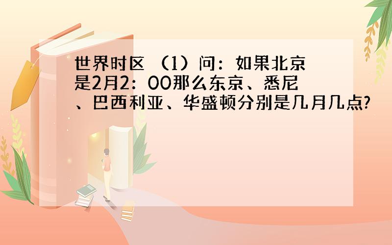 世界时区 （1）问：如果北京是2月2：00那么东京、悉尼、巴西利亚、华盛顿分别是几月几点?